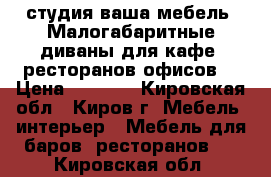 студия ваша мебель .Малогабаритные диваны для кафе .ресторанов офисов. › Цена ­ 5 000 - Кировская обл., Киров г. Мебель, интерьер » Мебель для баров, ресторанов   . Кировская обл.